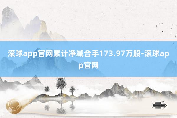 滚球app官网累计净减合手173.97万股-滚球app官网