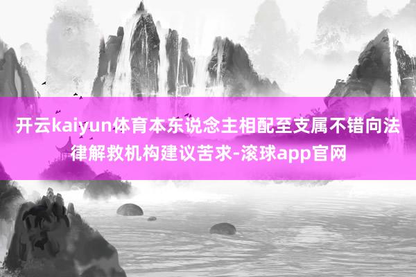 开云kaiyun体育本东说念主相配至支属不错向法律解救机构建议苦求-滚球app官网