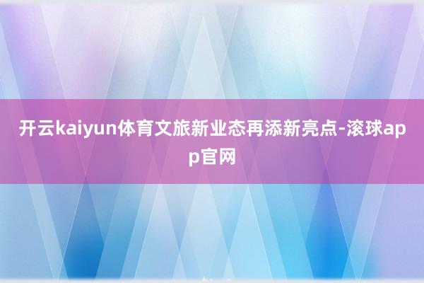 开云kaiyun体育文旅新业态再添新亮点-滚球app官网