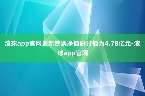 滚球app官网最新钞票净值研讨值为4.78亿元-滚球app官网