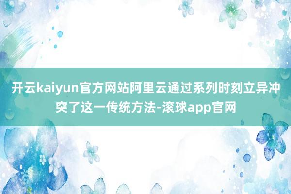 开云kaiyun官方网站阿里云通过系列时刻立异冲突了这一传统方法-滚球app官网