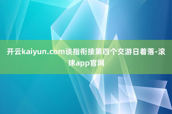 开云kaiyun.com谈指衔接第四个交游日着落-滚球app官网