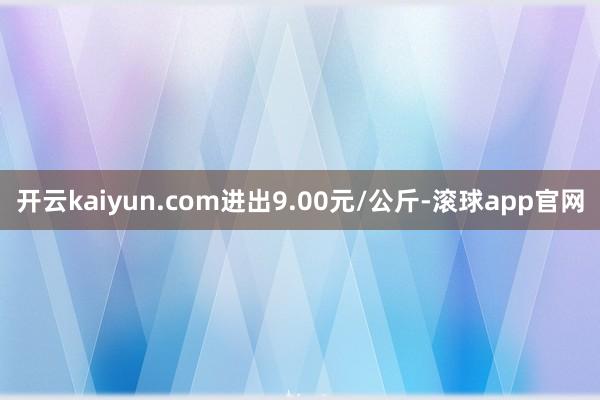 开云kaiyun.com进出9.00元/公斤-滚球app官网