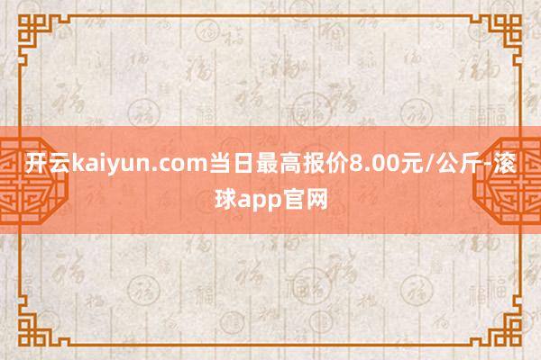 开云kaiyun.com当日最高报价8.00元/公斤-滚球app官网