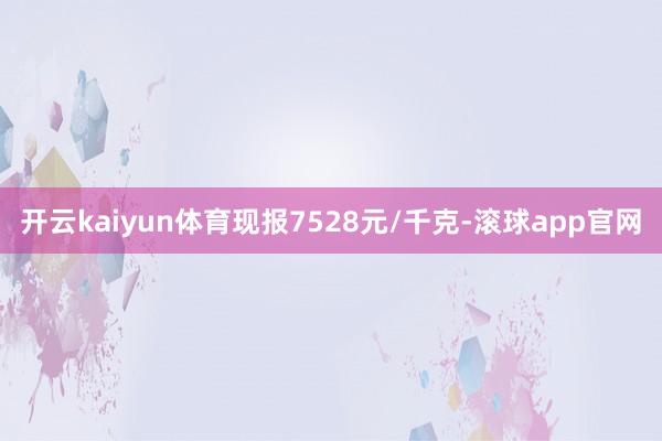 开云kaiyun体育现报7528元/千克-滚球app官网