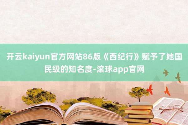 开云kaiyun官方网站86版《西纪行》赋予了她国民级的知名度-滚球app官网