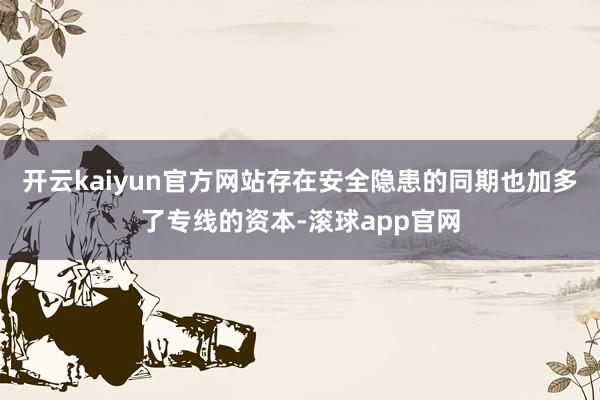 开云kaiyun官方网站存在安全隐患的同期也加多了专线的资本-滚球app官网