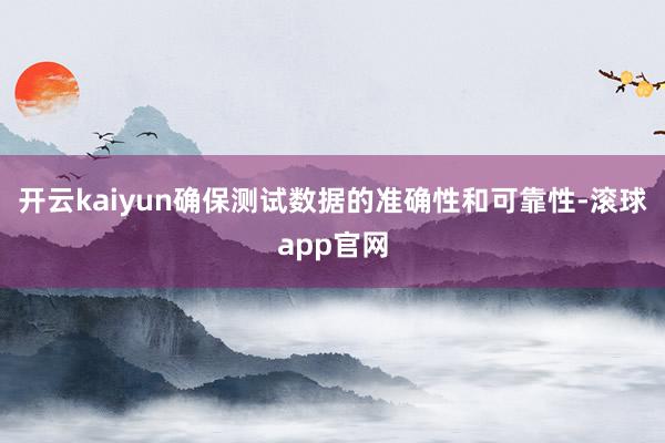 开云kaiyun确保测试数据的准确性和可靠性-滚球app官网