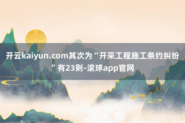 开云kaiyun.com其次为“开采工程施工条约纠纷”有23则-滚球app官网