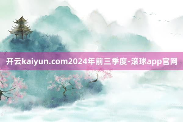 开云kaiyun.com　　2024年前三季度-滚球app官网