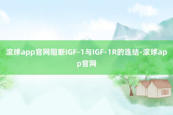 滚球app官网阻断IGF-1与IGF-1R的连结-滚球app官网