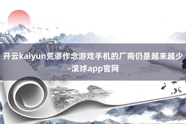 开云kaiyun荒谬作念游戏手机的厂商仍是越来越少-滚球app官网