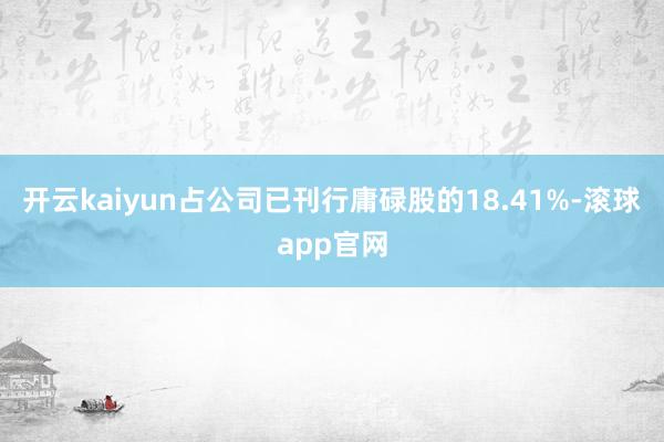 开云kaiyun占公司已刊行庸碌股的18.41%-滚球app官网