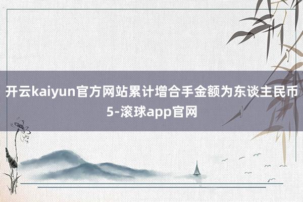 开云kaiyun官方网站累计增合手金额为东谈主民币5-滚球app官网