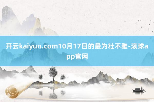 开云kaiyun.com10月17日的最为壮不雅-滚球app官网