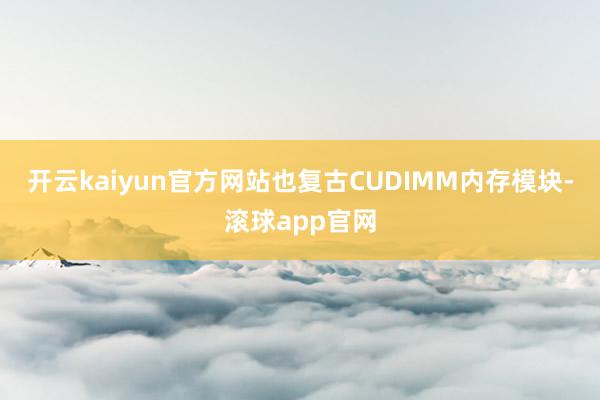 开云kaiyun官方网站也复古CUDIMM内存模块-滚球app官网