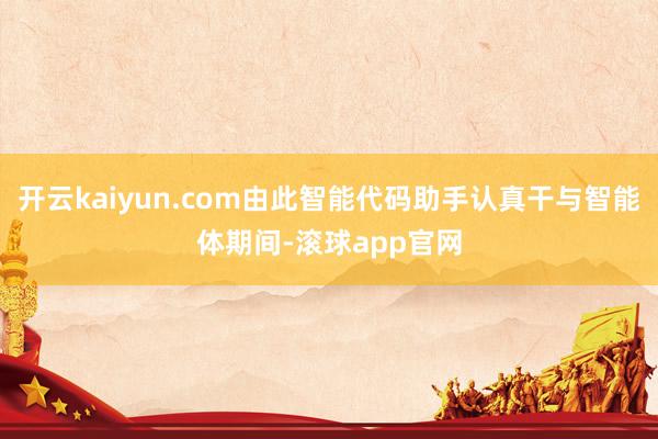 开云kaiyun.com由此智能代码助手认真干与智能体期间-滚球app官网