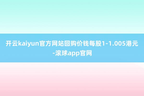 开云kaiyun官方网站回购价钱每股1-1.005港元-滚球app官网