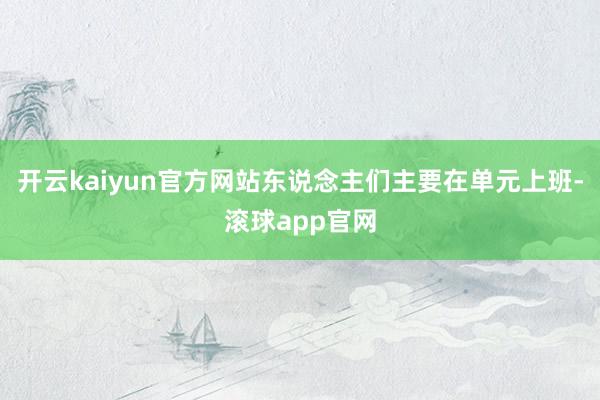 开云kaiyun官方网站东说念主们主要在单元上班-滚球app官网