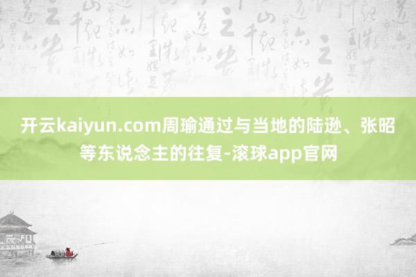 开云kaiyun.com周瑜通过与当地的陆逊、张昭等东说念主的往复-滚球app官网