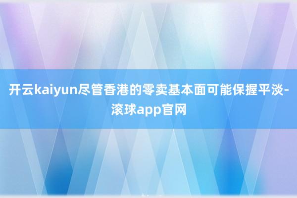 开云kaiyun尽管香港的零卖基本面可能保握平淡-滚球app官网