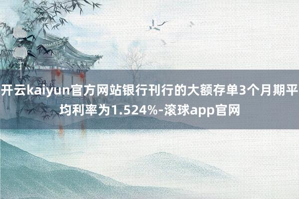 开云kaiyun官方网站银行刊行的大额存单3个月期平均利率为1.524%-滚球app官网