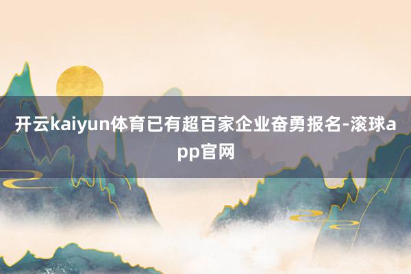 开云kaiyun体育已有超百家企业奋勇报名-滚球app官网