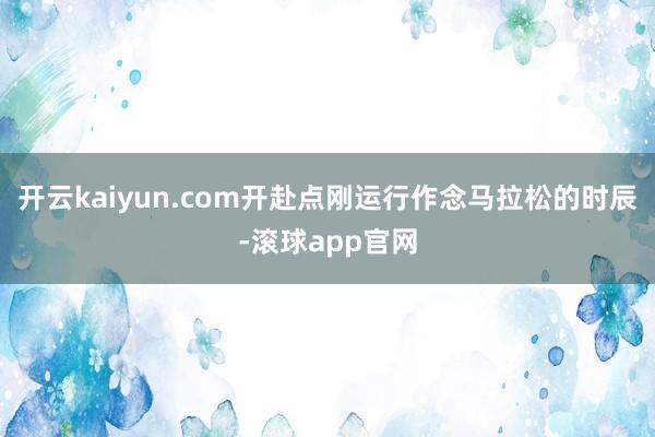 开云kaiyun.com开赴点刚运行作念马拉松的时辰-滚球app官网