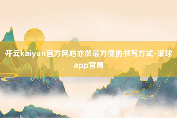 开云kaiyun官方网站亦然最方便的书写方式-滚球app官网