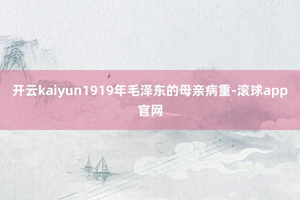 开云kaiyun1919年毛泽东的母亲病重-滚球app官网