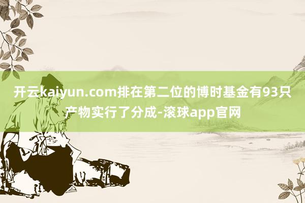 开云kaiyun.com排在第二位的博时基金有93只产物实行了分成-滚球app官网