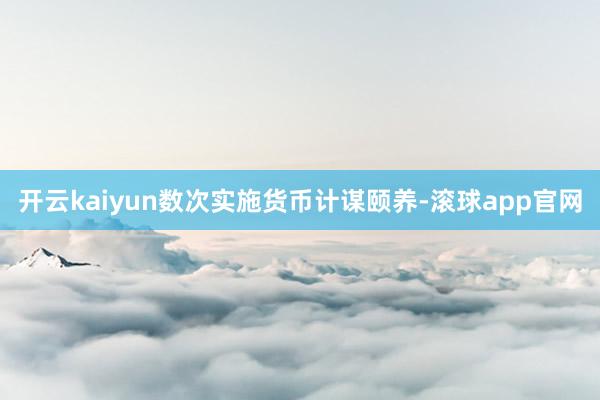 开云kaiyun数次实施货币计谋颐养-滚球app官网