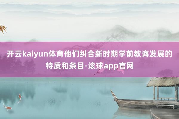 开云kaiyun体育他们纠合新时期学前教诲发展的特质和条目-滚球app官网