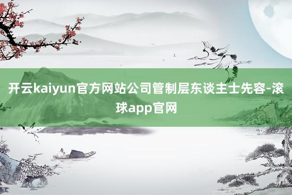 开云kaiyun官方网站公司管制层东谈主士先容-滚球app官网