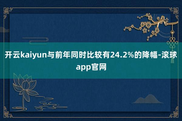 开云kaiyun与前年同时比较有24.2%的降幅-滚球app官网