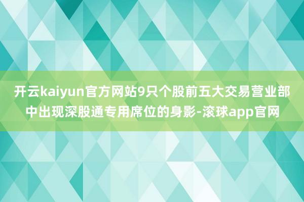 开云kaiyun官方网站9只个股前五大交易营业部中出现深股通专用席位的身影-滚球app官网