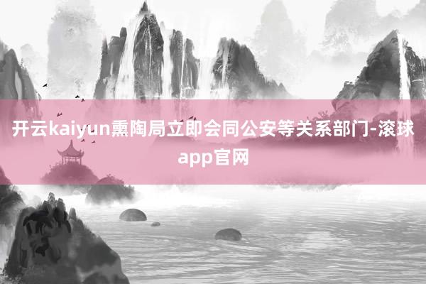 开云kaiyun熏陶局立即会同公安等关系部门-滚球app官网