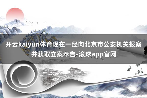 开云kaiyun体育现在一经向北京市公安机关报案并获取立案奉告-滚球app官网