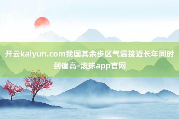 开云kaiyun.com我国其余步区气温接近长年同时到偏高-滚球app官网