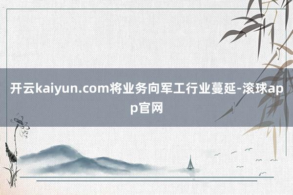 开云kaiyun.com将业务向军工行业蔓延-滚球app官网