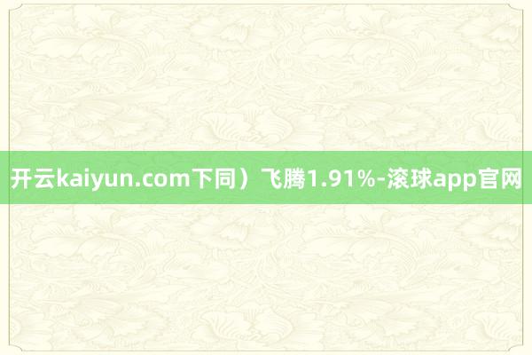 开云kaiyun.com下同）飞腾1.91%-滚球app官网