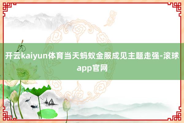 开云kaiyun体育当天蚂蚁金服成见主题走强-滚球app官网