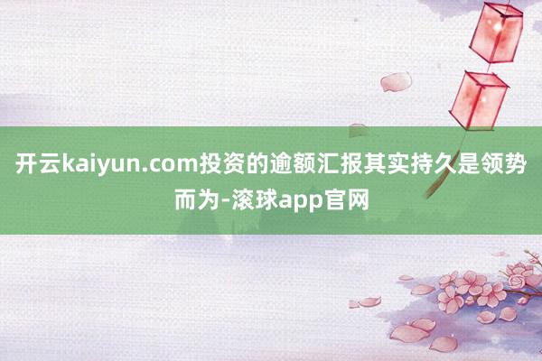 开云kaiyun.com投资的逾额汇报其实持久是领势而为-滚球app官网