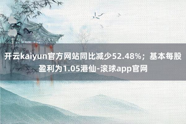 开云kaiyun官方网站同比减少52.48%；基本每股盈利为1.05港仙-滚球app官网