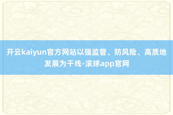 开云kaiyun官方网站以强监管、防风险、高质地发展为干线-滚球app官网