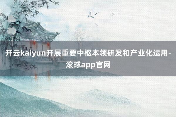 开云kaiyun开展重要中枢本领研发和产业化运用-滚球app官网