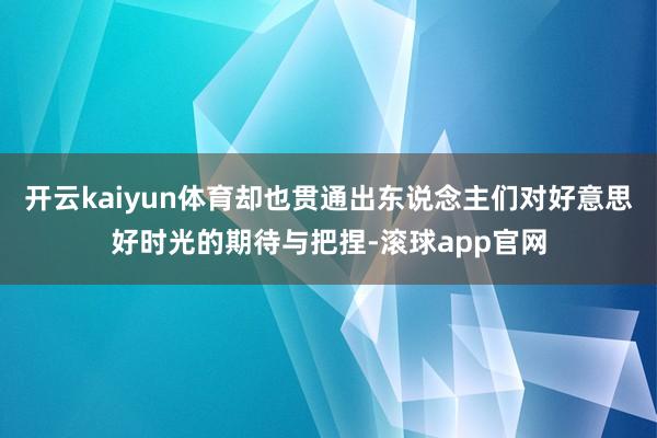 开云kaiyun体育却也贯通出东说念主们对好意思好时光的期待与把捏-滚球app官网