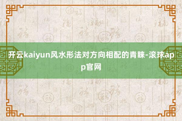 开云kaiyun风水形法对方向相配的青睐-滚球app官网