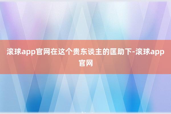 滚球app官网在这个贵东谈主的匡助下-滚球app官网