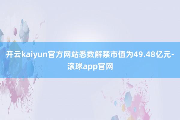 开云kaiyun官方网站悉数解禁市值为49.48亿元-滚球app官网